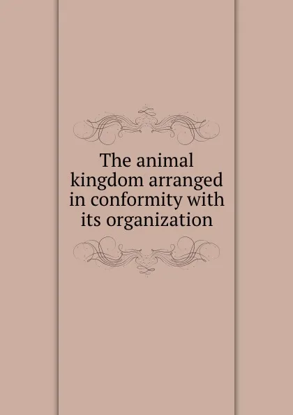 Обложка книги The animal kingdom arranged in conformity with its organization, J.E. Gray, C. Georges, G.R. Gray, C.H. Smith, P.A. Latreille, E. Pidgeon