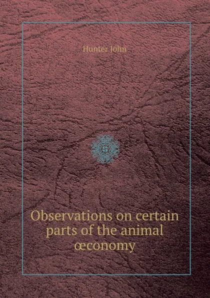 Обложка книги Observations on certain parts of the animal oeconomy, J. Hunter