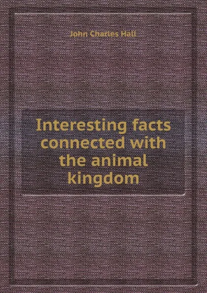 Обложка книги Interesting facts connected with the animal kingdom, J.C. Hall