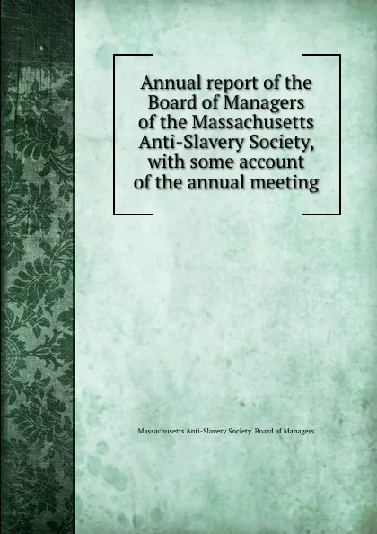 Обложка книги Annual report of the Board of Managers of the Massachusetts Anti-Slavery Society, with some account of the annual meeting, Board of Managers