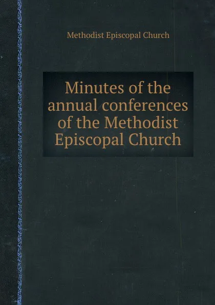 Обложка книги Minutes of the annual conferences of the Methodist Episcopal Church, Methodist Episcopal Church