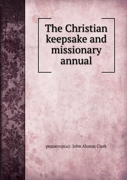 Обложка книги The Christian keepsake and missionary annual, J.A. Clark