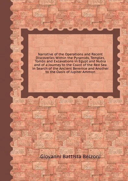 Обложка книги Narrative of the Operations and Recent Discoveries Within the Pyramids, Temples, Tombs and Excavations in Egypt and Nubia and of a Journey to the Coast of the Red Sea in Search of the Ancient Berenice and Another to the Oasis of Jupiter Ammon, G.B. Belzoni