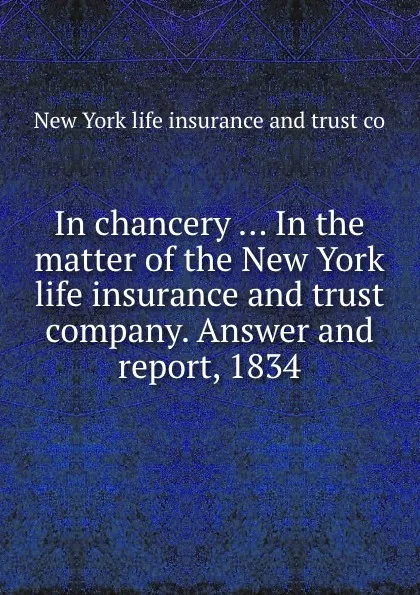 Обложка книги In chancery ... In the matter of the New York life insurance and trust company. Answer and report, 1834, New York life insurance and trust co