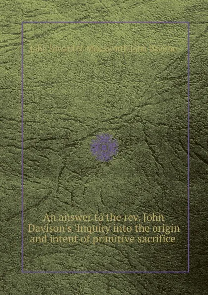 Обложка книги An answer to the rev. John Davison.s .Inquiry into the origin and intent of primitive sacrifice.., J. Davison, J.E. Molesworth