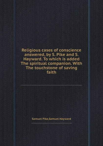 Обложка книги Religious cases of conscience answered, by S. Pike and S. Hayward. To which is added The spiritual companion. With The touchstone of saving faith, S. Hayward, S. Pike