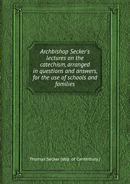 Обложка книги Archbishop Secker.s lectures on the catechism, arranged in questions and answers, for the use of schools and families, T. Secker