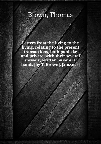 Обложка книги Letters from the living to the living, relating to the present transactions, both publicke and private, with their several answers, written by several hands, T. Brown