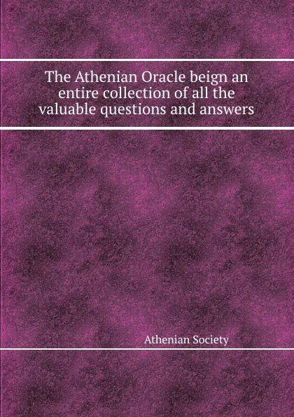 Обложка книги The Athenian Oracle beign an entire collection of all the valuable questions and answers, Athenian Society