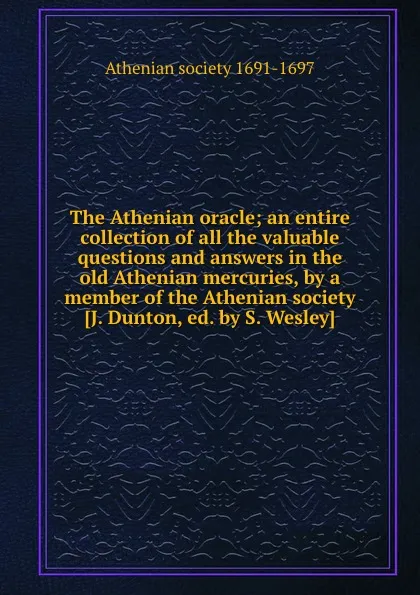 Обложка книги The Athenian oracle; an entire collection of all the valuable questions and answers in the old Athenian mercuries, by a member of the Athenian society, Athenian Society