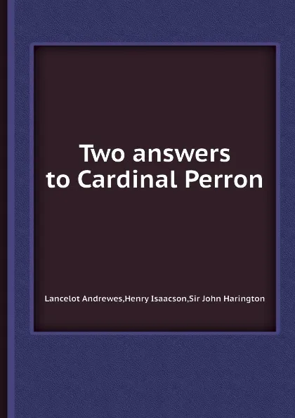 Обложка книги Two answers to Cardinal Perron, L. Andrewes, H. Isaacson, S.J. Harington