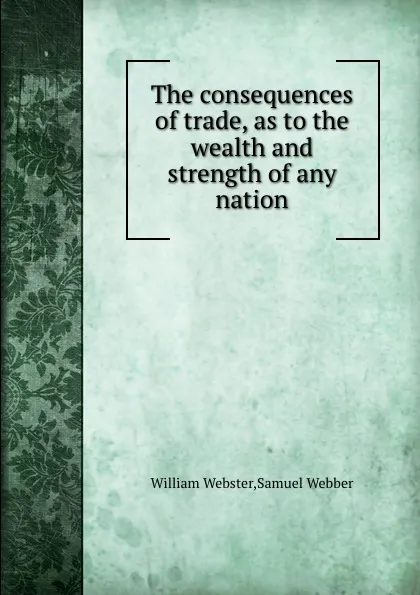 Обложка книги The consequences of trade, as to the wealth and strength of any nation, W. Webster, S. Webber