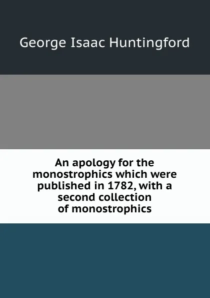 Обложка книги An apology for the monostrophics which were published in 1782, with a second collection of monostrophics, G.I. Huntingford