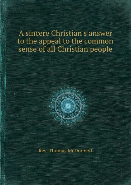 Обложка книги A sincere Christian.s answer to the appeal to the common sense of all Christian people, R.T. McDonnell