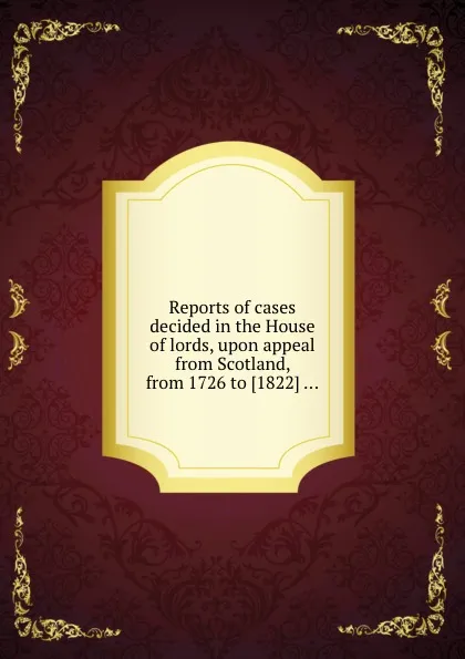 Обложка книги Reports of cases decided in the House of lords, upon appeal from Scotland, J. Craigie, T.S. Paton, J.S. Stewart