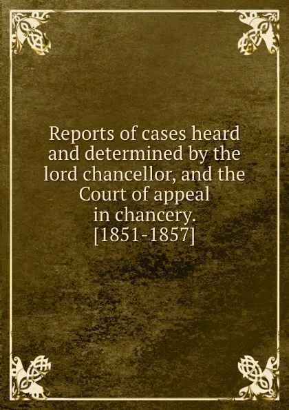 Обложка книги Reports of cases heard and determined by the lord chancellor, and the Court of appeal in chancery, A. Gordon, S.J. Gex, S.S. Macnaghten