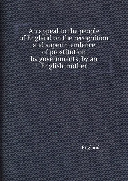 Обложка книги An appeal to the people of England on the recognition and superintendence of prostitution by governments, by an English mother, England