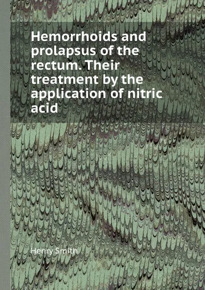 Обложка книги Hemorrhoids and prolapsus of the rectum. Their treatment by the application of nitric acid, H. Smith