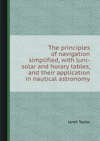 Обложка книги The principles of navigation simplified, with luni-solar and horary tables, and their application in nautical astronomy, J. Taylor