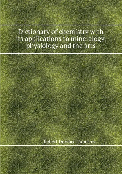 Обложка книги Dictionary of chemistry with its applications to mineralogy, physiology and the arts, R.D. Thomson