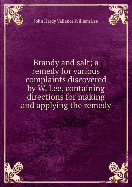 Обложка книги Brandy and salt; a remedy for various complaints discovered by W. Lee, containing directions for making and applying the remedy, W. Lee, J.H. Vallance