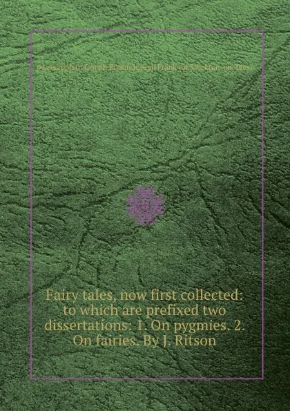 Обложка книги Fairy tales, now first collected: to which are prefixed two dissertations: 1. On pygmies. 2. On fairies. By J. Ritson, J. Ritson, J. Frank
