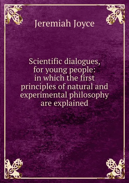 Обложка книги Scientific dialogues, for young people: in which the first principles of natural and experimental philosophy are explained, J. Joyce