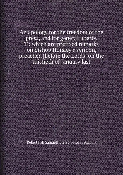 Обложка книги An apology for the freedom of the press, and for general liberty. To which are prefixed remarks on bishop Horsley.s sermon, S. Horsley, R. Hall