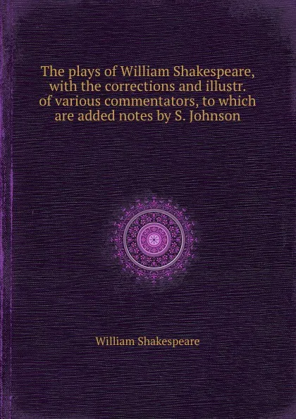 Обложка книги The plays of William Shakespeare, with the corrections and illustr. of various commentators, to which are added notes by S. Johnson, В. Шекспир