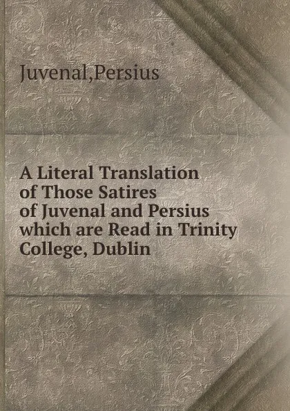 Обложка книги A Literal Translation of Those Satires of Juvenal and Persius which are Read in Trinity College, Dublin, Juvenal