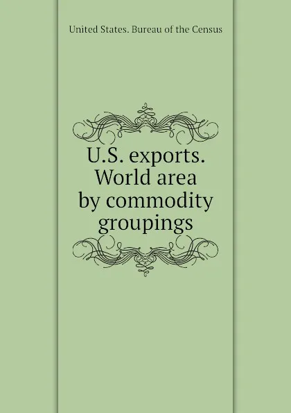 Обложка книги U.S. exports. World area by commodity groupings, Bureau of the Census