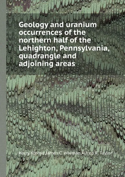 Обложка книги Geology and uranium occurrences of the northern half of the Lehighton, Pennsylvania, quadrangle and adjoining areas, H. Klemic, J.C. Warman, A.R. Taylor