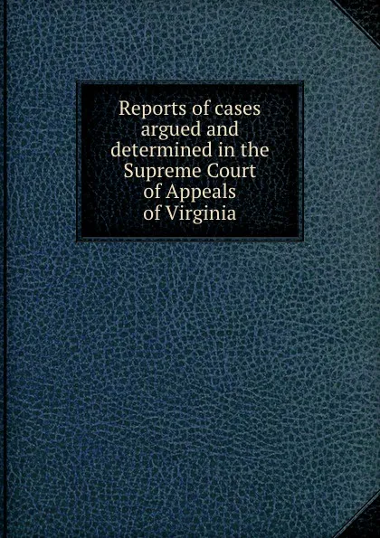 Обложка книги Reports of cases argued and determined in the Supreme Court of Appeals of Virginia, W. Munford, W.W. Hening, P. Randolph, F.W. Gilmer, B.W. Leigh