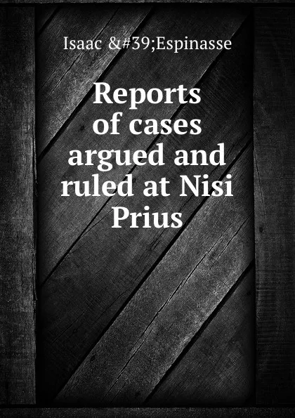 Обложка книги Reports of cases argued and ruled at Nisi Prius, I. Espinasse