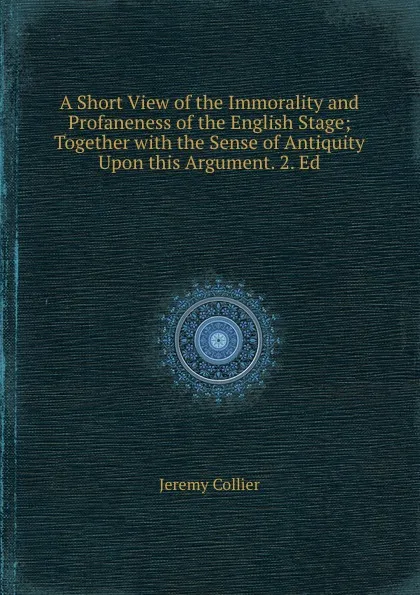 Обложка книги A Short View of the Immorality and Profaneness of the English Stage; Together with the Sense of Antiquity Upon this Argument. 2. Ed, J. Collier