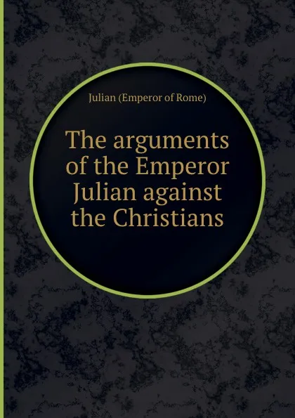 Обложка книги The arguments of the Emperor Julian against the Christians, Julian
