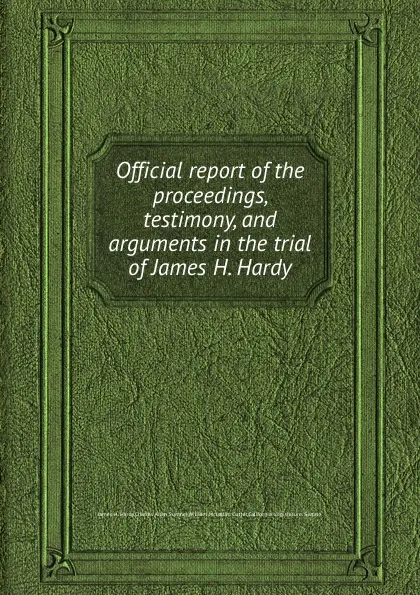 Обложка книги Official report of the proceedings, testimony, and arguments in the trial of James H. Hardy, J.H. Hardy, C.A. Sumner, W.M. Cutter