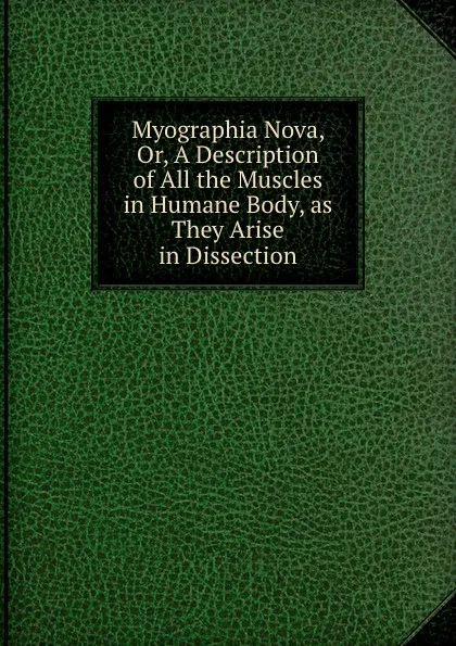 Обложка книги Myographia Nova, Or, A Description of All the Muscles in Humane Body, as They Arise in Dissection, J. Browne, R. Lower, G.C. Casseri, W. Molins