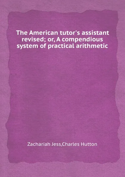 Обложка книги The American tutor.s assistant revised; or, A compendious system of practical arithmetic, C. Hutton, Z. Jess