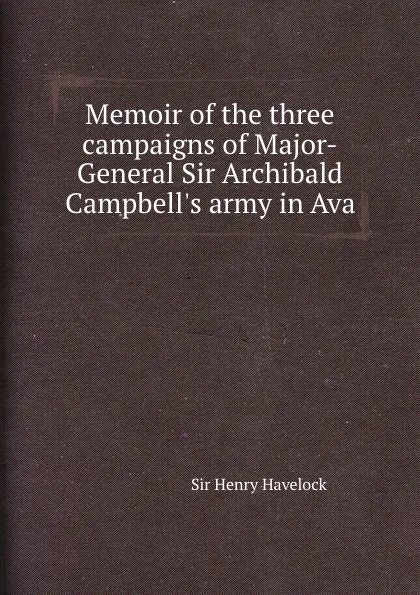 Обложка книги Memoir of the three campaigns of Major-General Sir Archibald Campbell.s army in Ava, S.H. Havelock