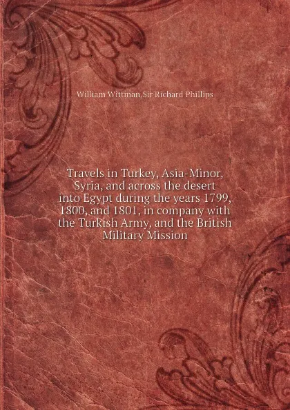 Обложка книги Travels in Turkey, Asia-Minor, Syria, and across the desert into Egypt during the years 1799, 1800, and 1801, in company with the Turkish Army, and the British Military Mission, W. Wittman, S.R. Phillips