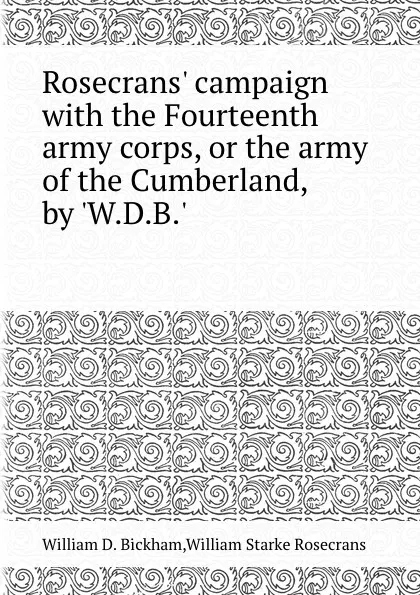 Обложка книги Rosecrans. campaign with the Fourteenth army corps, or the army of the Cumberland, by .W.D.B..., W.D. Bickham, W.S. Rosecrans