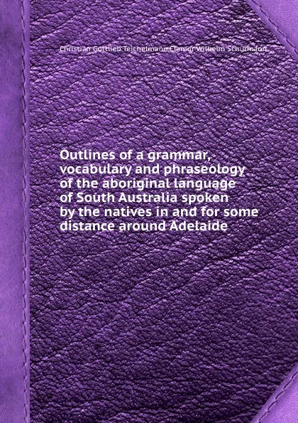 Обложка книги Outlines of a grammar, vocabulary and phraseology of the aboriginal language of South Australia spoken by the natives in and for some distance around Adelaide, C.G. Teichelmann, C.W. Schürmann