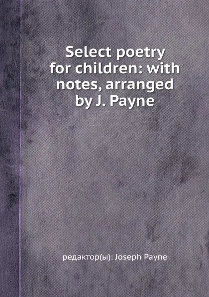 Обложка книги Select poetry for children: with notes, arranged by J. Payne, J. Payne