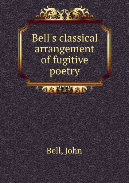 Обложка книги Bell.s classical arrangement of fugitive poetry, J. Bell
