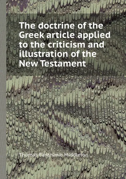 Обложка книги The doctrine of the Greek article applied to the criticism and illustration of the New Testament, T.F. Middleton