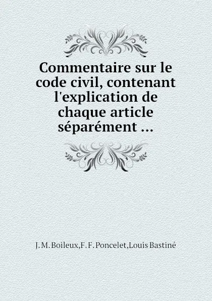 Обложка книги Commentaire sur le code civil, contenant l.explication de chaque article separement ..., L. Bastiné, J.M. Boileux, F.F. Poncelet