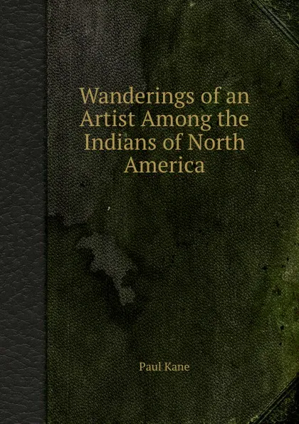 Обложка книги Wanderings of an Artist Among the Indians of North America, P. Kane