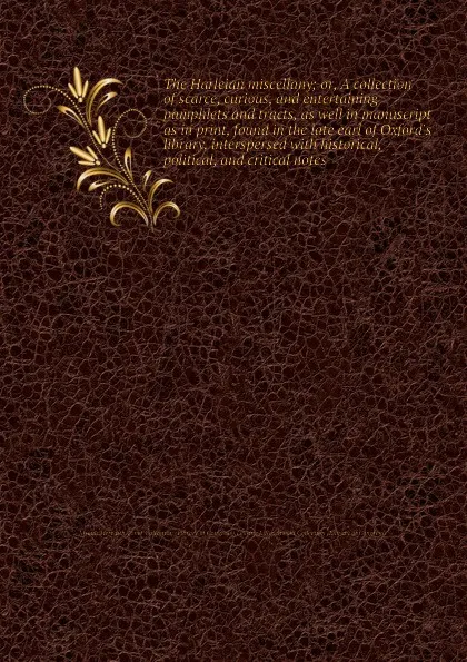 Обложка книги The Harleian miscellany; or, A collection of scarce, curious, and entertaining pamphlets and tracts, as well in manuscript as in print, found in the late earl of Oxford.s library, interspersed with historical, political, and critical notes, J.M. Toner, L.J. Rosenwald