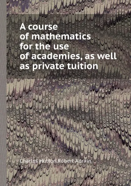 Обложка книги A course of mathematics for the use of academies, as well as private tuition, C. Hutton, R. Adrain